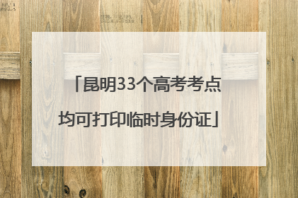 昆明33个高考考点均可打印临时身份证