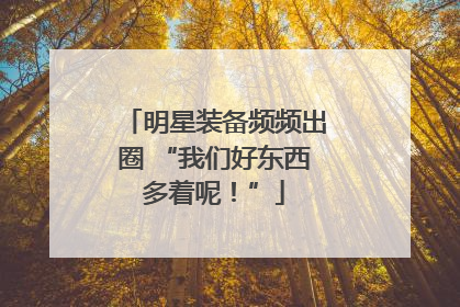 明星装备频频出圈 “我们好东西多着呢！”