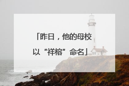 昨日，他的母校以“祥榕”命名