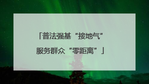 普法强基“接地气” 服务群众“零距离”