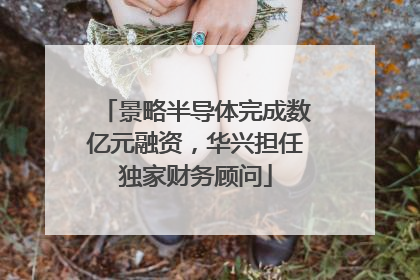 景略半导体完成数亿元融资，华兴担任独家财务顾问