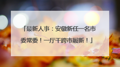 最新人事：安徽新任一名市委常委！一厅干跨市履新！