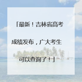 最新！吉林省高考成绩发布，广大考生可以查询了！