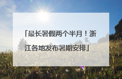 最长暑假两个半月！浙江各地发布暑期安排