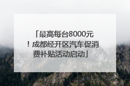 最高每台8000元！成都经开区汽车促消费补贴活动启动