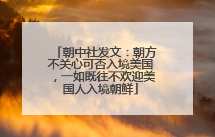 朝中社发文：朝方不关心可否入境美国，一如既往不欢迎美国人入境朝鲜