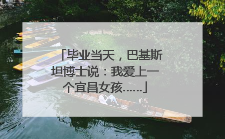 毕业当天，巴基斯坦博士说：我爱上一个宜昌女孩……