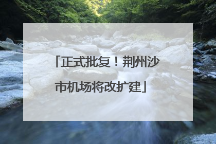 正式批复！荆州沙市机场将改扩建