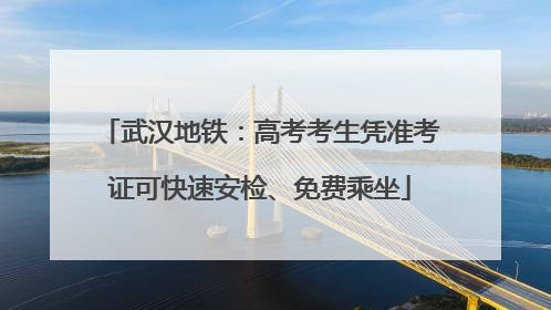 武汉地铁：高考考生凭准考证可快速安检、免费乘坐