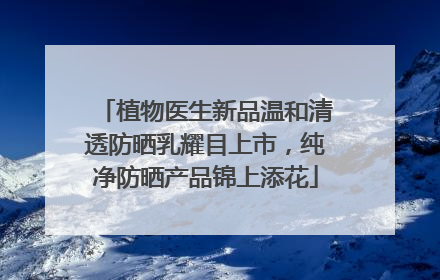 植物医生新品温和清透防晒乳耀目上市，纯净防晒产品锦上添花