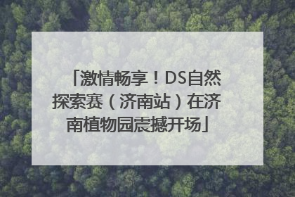 激情畅享！DS自然探索赛（济南站）在济南植物园震撼开场