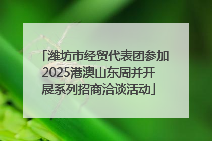 潍坊市经贸代表团参加2025港澳山东周并开展系列招商洽谈活动