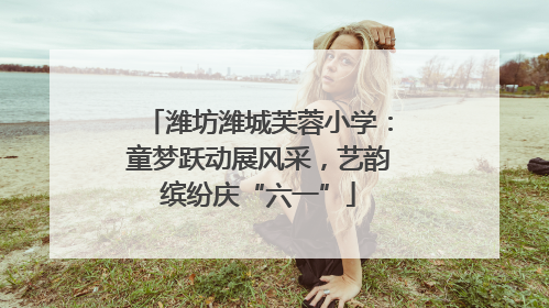 潍坊潍城芙蓉小学：童梦跃动展风采，艺韵缤纷庆“六一”