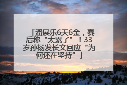 潘展乐6天6金，赛后称“太累了”！33岁孙杨发长文回应“为何还在坚持”