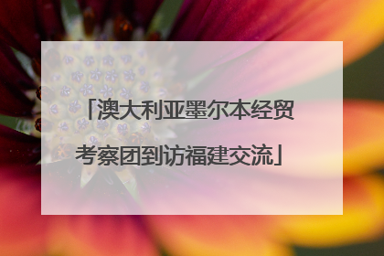 澳大利亚墨尔本经贸考察团到访福建交流