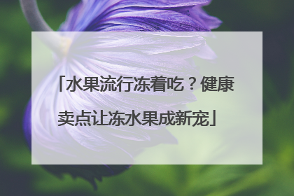 水果流行冻着吃？健康卖点让冻水果成新宠