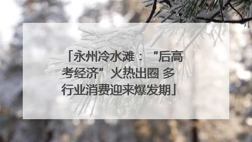 永州冷水滩：“后高考经济”火热出圈 多行业消费迎来爆发期