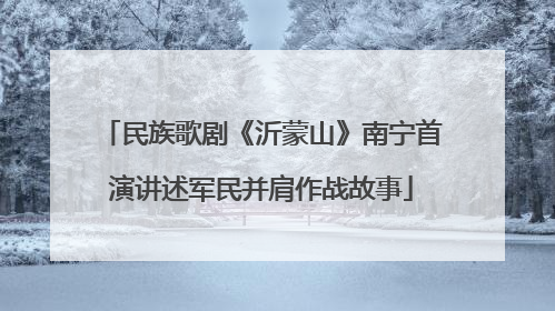 民族歌剧《沂蒙山》南宁首演讲述军民并肩作战故事