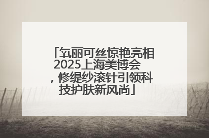 氧丽可丝惊艳亮相2025上海美博会，修缇纱滚针引领科技护肤新风尚