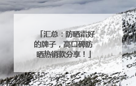 汇总：防晒霜好的牌子，高口碑防晒热销款分享！