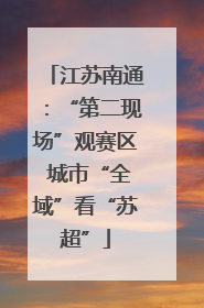江苏南通：“第二现场”观赛区 城市“全域”看“苏超”
