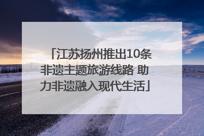 江苏扬州推出10条非遗主题旅游线路 助力非遗融入现代生活