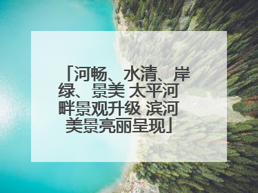 河畅、水清、岸绿、景美 太平河畔景观升级 滨河美景亮丽呈现
