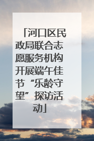 河口区民政局联合志愿服务机构开展端午佳节“乐龄守望”探访活动