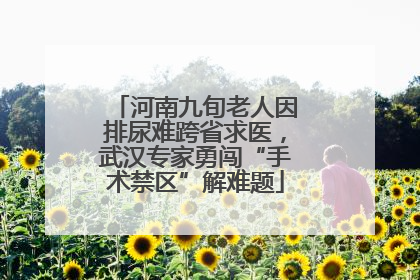 河南九旬老人因排尿难跨省求医，武汉专家勇闯“手术禁区”解难题
