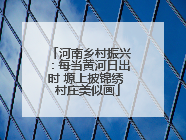 河南乡村振兴：每当黄河日出时 塬上披锦绣 村庄美似画