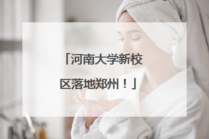 河南大学新校区落地郑州！