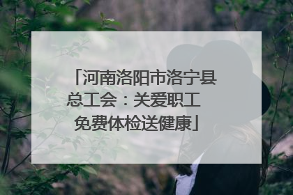 河南洛阳市洛宁县总工会：关爱职工 免费体检送健康