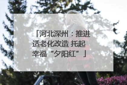 河北深州：推进适老化改造 托起幸福“夕阳红”