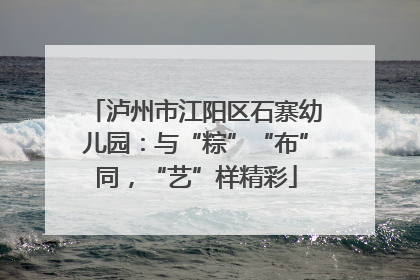 泸州市江阳区石寨幼儿园：与“粽”“布”同，“艺”样精彩