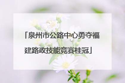 泉州市公路中心勇夺福建路政技能竞赛桂冠