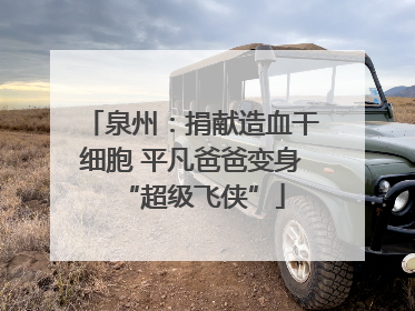 泉州：捐献造血干细胞 平凡爸爸变身“超级飞侠”