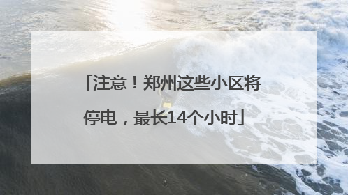 注意！郑州这些小区将停电，最长14个小时