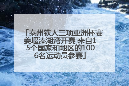 泰州铁人三项亚洲杯赛姜堰溱湖湾开赛 来自15个国家和地区的1006名运动员参赛