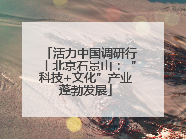 活力中国调研行丨北京石景山：“科技+文化”产业蓬勃发展