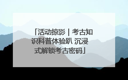 活动掠影｜考古知识科普体验趴 沉浸式解锁考古密码