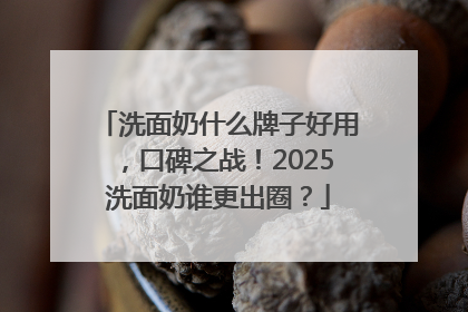 洗面奶什么牌子好用，口碑之战！2025洗面奶谁更出圈？