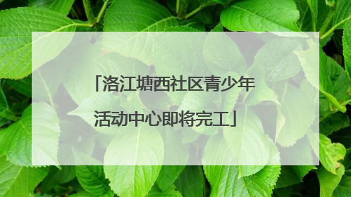 洛江塘西社区青少年活动中心即将完工