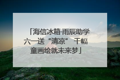 海信冰箱·雨辰助学六一送“清凉” 千幅童画绘就未来梦