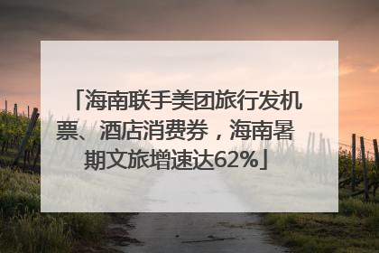 海南联手美团旅行发机票、酒店消费券，海南暑期文旅增速达62%