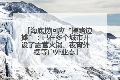 海底捞回应“摆路边摊”：已在多个城市开设了露营火锅、夜宵外摆等户外业态