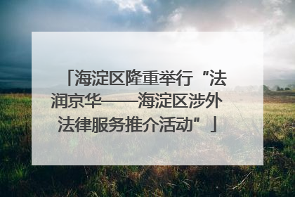 海淀区隆重举行“法润京华——海淀区涉外法律服务推介活动”