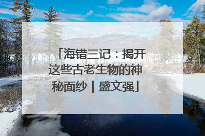 海错三记：揭开这些古老生物的神秘面纱｜盛文强
