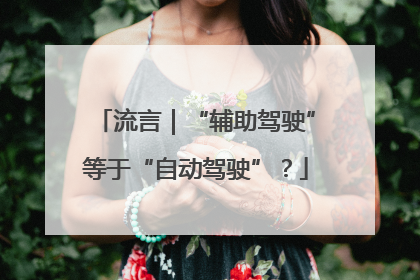流言｜“辅助驾驶”等于“自动驾驶”？