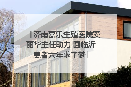 济南嘉乐生殖医院窦丽华主任助力 圆临沂患者六年求子梦