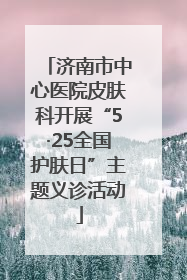 济南市中心医院皮肤科开展“5·25全国护肤日”主题义诊活动